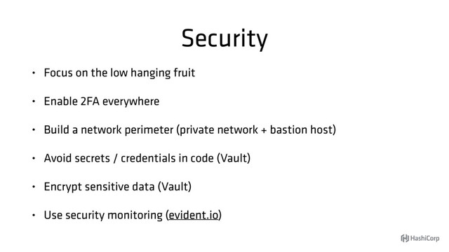Security
• Focus on the low hanging fruit
• Enable 2FA everywhere
• Build a network perimeter (private network + bastion host)
• Avoid secrets / credentials in code (Vault)
• Encrypt sensitive data (Vault)
• Use security monitoring (evident.io)

