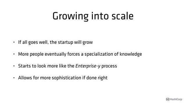 Growing into scale
• If all goes well, the startup will grow
• More people eventually forces a specialization of knowledge
• Starts to look more like the Enterprise-y process
• Allows for more sophistication if done right
