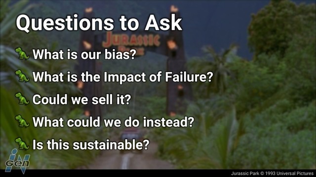 Jurassic Park © 1993 Universal Pictures
Questions to Ask
! What is our bias?
! What is the Impact of Failure?
! Could we sell it?
! What could we do instead?
! Is this sustainable?
