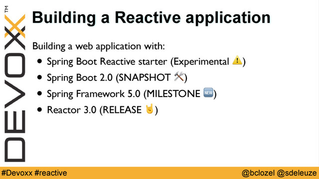 @bclozel @sdeleuze
#Devoxx #reactive
Building a Reactive application
Building a web application with:
• Spring Boot Reactive starter (Experimental ⚠)
• Spring Boot 2.0 (SNAPSHOT )
• Spring Framework 5.0 (MILESTONE )
• Reactor 3.0 (RELEASE )

