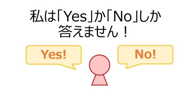 私は「Yes」か「No」しか
答えません！
Yes! No!
