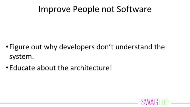 Improve People not Software
•Figure out why developers don’t understand the
system.
•Educate about the architecture!
