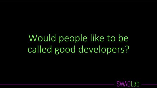 Would people like to be
called good developers?
