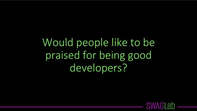 Would people like to be
praised for being good
developers?
