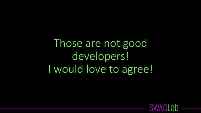 Those are not good
developers!
I would love to agree!
