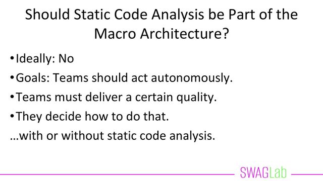 Should Static Code Analysis be Part of the
Macro Architecture?
•Ideally: No
•Goals: Teams should act autonomously.
•Teams must deliver a certain quality.
•They decide how to do that.
…with or without static code analysis.
