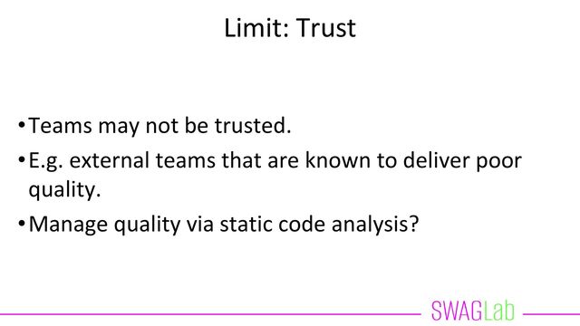 Limit: Trust
•Teams may not be trusted.
•E.g. external teams that are known to deliver poor
quality.
•Manage quality via static code analysis?
