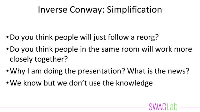 Inverse Conway: Simplification
•Do you think people will just follow a reorg?
•Do you think people in the same room will work more
closely together?
•Why I am doing the presentation? What is the news?
•We know but we don’t use the knowledge
