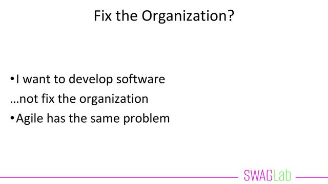 Fix the Organization?
•I want to develop software
…not fix the organization
•Agile has the same problem
