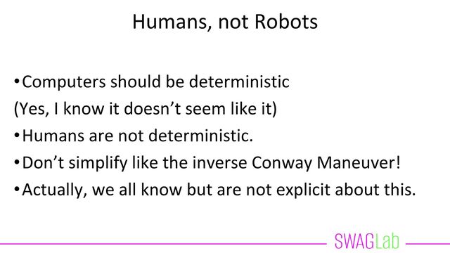 Humans, not Robots
•Computers should be deterministic
(Yes, I know it doesn’t seem like it)
•Humans are not deterministic.
•Don’t simplify like the inverse Conway Maneuver!
•Actually, we all know but are not explicit about this.
