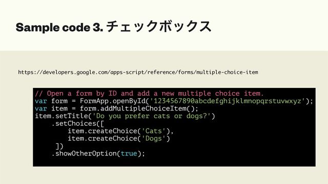 https://developers.google.com/apps-script/reference/forms/multiple-choice-item
Sample code 3. νΣοΫϘοΫε
// Open a form by ID and add a new multiple choice item.


var form = FormApp.openById('1234567890abcdefghijklmnopqrstuvwxyz');


var item = form.addMultipleChoiceItem();


item.setTitle('Do you prefer cats or dogs?')


.setChoices([


item.createChoice('Cats'),


item.createChoice('Dogs')


])


.showOtherOption(true);


