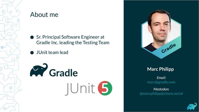 ⬢ Sr. Principal Software Engineer at
Gradle Inc. leading the Testing Team
⬢ JUnit team lead
Marc Philipp
Email:
marc@gradle.com
Mastodon:
@marcphilipp@chaos.social
About me
