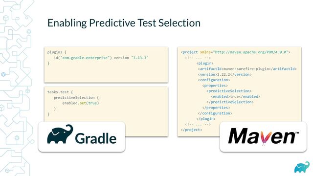 


maven-surefire-plugin
2.22.2



true






Enabling Predictive Test Selection
tasks.test {
predictiveSelection {
enabled.set(true)
}
}
plugins {
id("com.gradle.enterprise") version "3.13.3"
}
