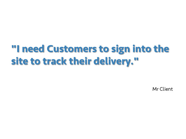 "I need Customers to sign into the
site to track their delivery."
Mr Client
