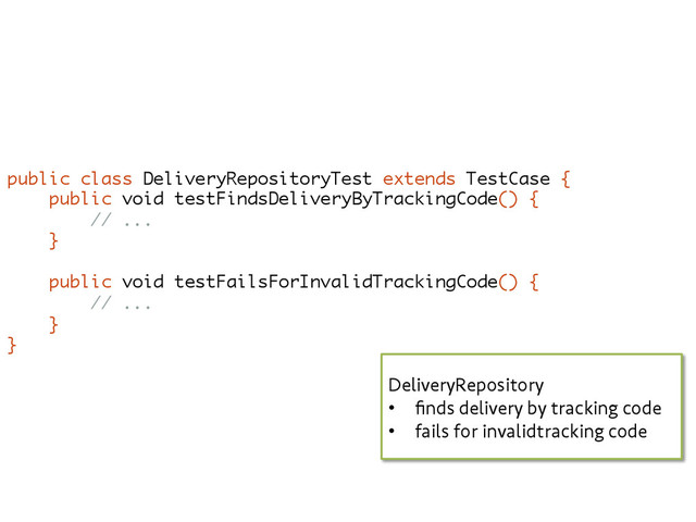 public class DeliveryRepositoryTest extends TestCase {
public void testFindsDeliveryByTrackingCode() {
// ...
}
public void testFailsForInvalidTrackingCode() {
// ...
}
}
DeliveryRepository
•  ﬁnds delivery by tracking code
•  fails for invalidtracking code
