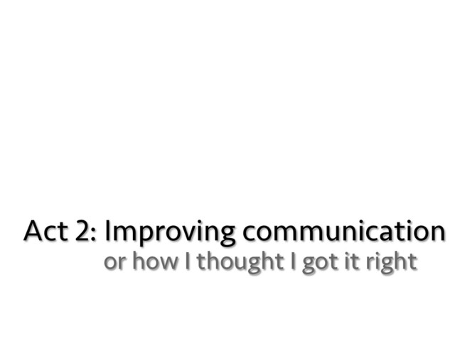 Act 2: Improving communication
or how I thought I got it right
