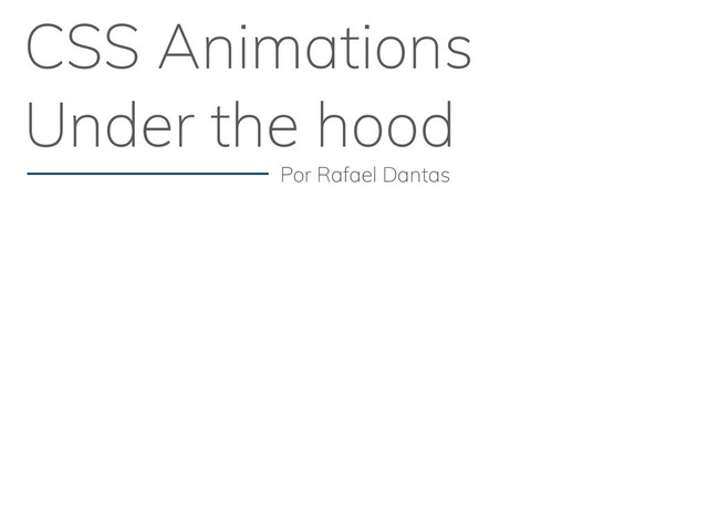 CSS Animations
Under the hood
Por Rafael Dantas
