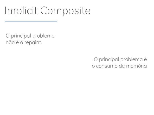 Implicit Composite
O principal problema
não é o repaint.
O principal problema é
o consumo de memória
