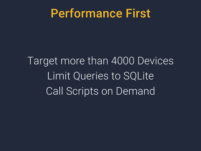 Performance First
Target more than 4000 Devices
Limit Queries to SQLite
Call Scripts on Demand

