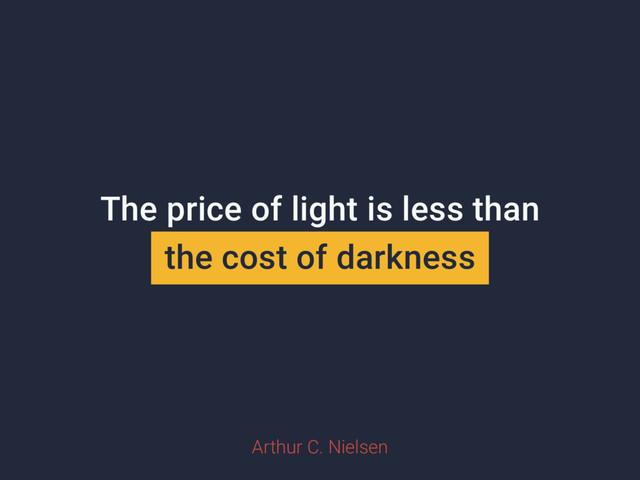 The price of light is less than
the cost of darkness
Arthur C. Nielsen
