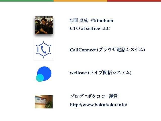 ຊؒ ߖ੒ @kimihom
CTO at selfree LLC
CallConnect (ϒϥ΢βి࿩γεςϜ)
ϒϩά “ϘΫίί” ӡӦ
http://www.bokukoko.info/
wellcast (ϥΠϒ഑৴γεςϜ)
