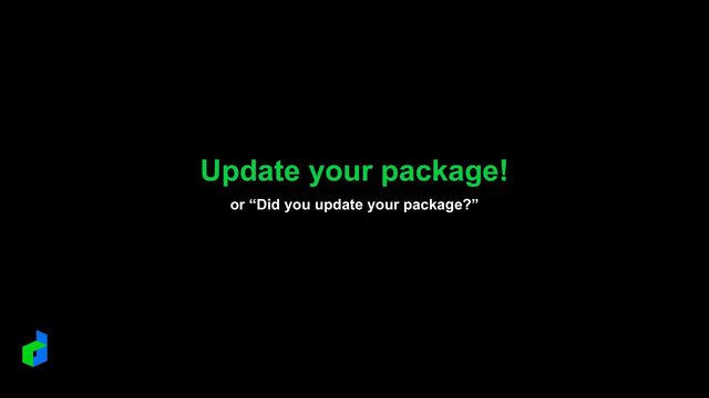 Update your package!
or “Did you update your package?”
