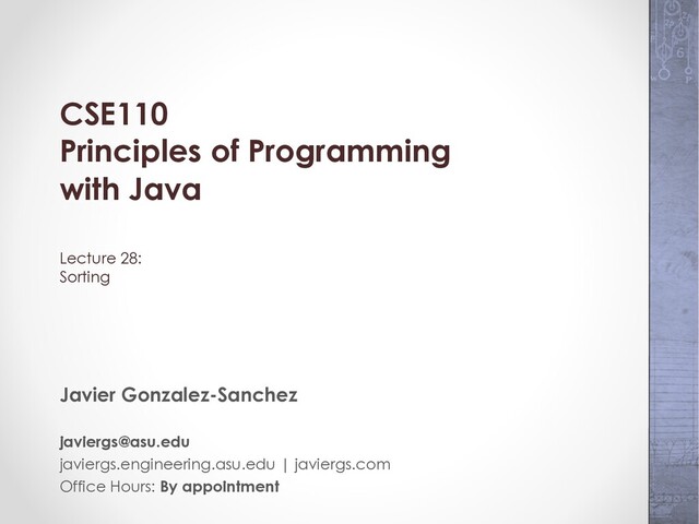CSE110
Principles of Programming
with Java
Lecture 28:
Sorting
Javier Gonzalez-Sanchez
javiergs@asu.edu
javiergs.engineering.asu.edu | javiergs.com
Office Hours: By appointment
