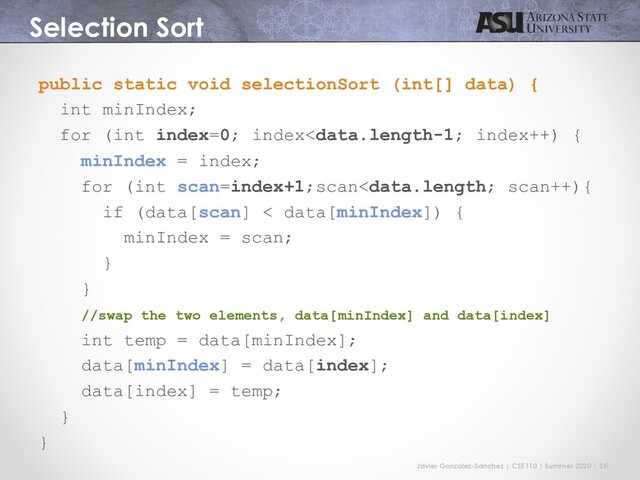 Javier Gonzalez-Sanchez | CSE110 | Summer 2020 | 16
Selection Sort
public static void selectionSort (int[] data) {
int minIndex;
for (int index=0; index