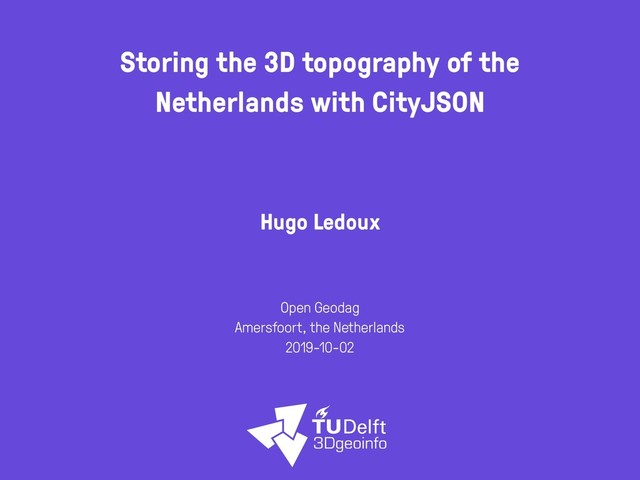 Storing the 3D topography of the
Netherlands with CityJSON
Hugo Ledoux
Open Geodag
Amersfoort, the Netherlands
2019-10-02
