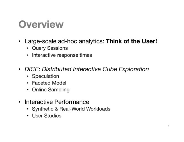 Overview
•  Large-scale ad-hoc analytics: Think of the User!
•  Query Sessions
•  Interactive response times
•  DICE: Distributed Interactive Cube Exploration
•  Speculation
•  Faceted Model 
•  Online Sampling
•  Interactive Performance
•  Synthetic & Real-World Workloads
•  User Studies
1
