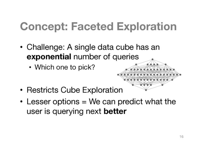 Concept: Faceted Exploration
•  Challenge: A single data cube has an
exponential number of queries
•  Which one to pick?
•  Restricts Cube Exploration
•  Lesser options = We can predict what the
user is querying next better
16
