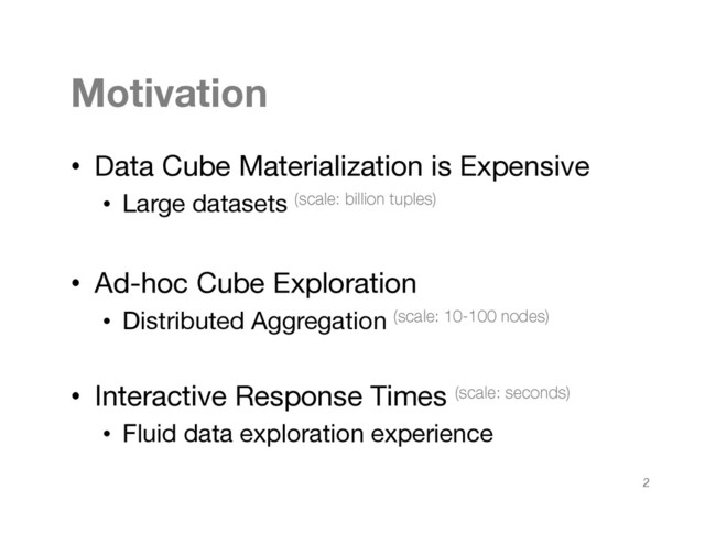 Motivation
•  Data Cube Materialization is Expensive
•  Large datasets (scale: billion tuples)

•  Ad-hoc Cube Exploration
•  Distributed Aggregation (scale: 10-100 nodes)
•  Interactive Response Times (scale: seconds)
•  Fluid data exploration experience
2

