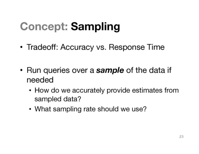 Concept: Sampling
•  Tradeoﬀ: Accuracy vs. Response Time
•  Run queries over a sample of the data if
needed
•  How do we accurately provide estimates from
sampled data?
•  What sampling rate should we use?

23
