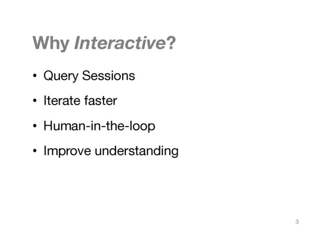 Why Interactive?
•  Query Sessions
•  Iterate faster
•  Human-in-the-loop
•  Improve understanding
3
