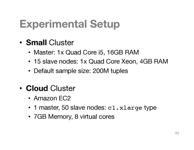Experimental Setup
•  Small Cluster
•  Master: 1x Quad Core i5, 16GB RAM
•  15 slave nodes: 1x Quad Core Xeon, 4GB RAM
•  Default sample size: 200M tuples

•  Cloud Cluster
•  Amazon EC2 
•  1 master, 50 slave nodes: c1.xlarge type
•  7GB Memory, 8 virtual cores
33
