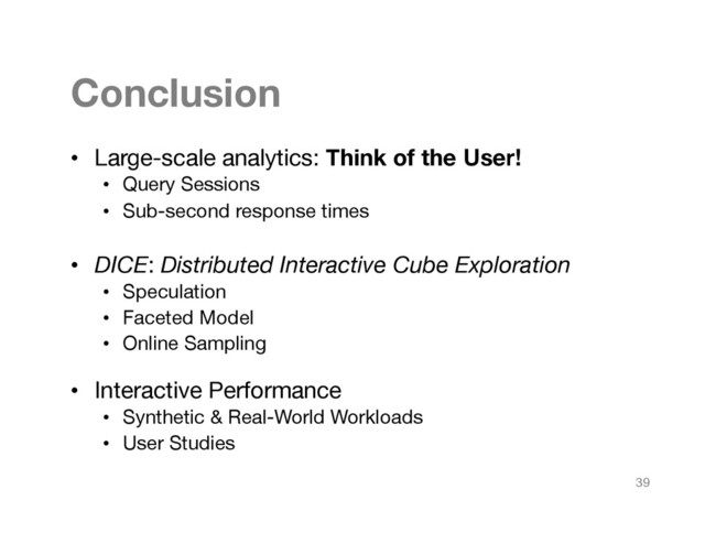 Conclusion
•  Large-scale analytics: Think of the User!
•  Query Sessions
•  Sub-second response times
•  DICE: Distributed Interactive Cube Exploration
•  Speculation
•  Faceted Model 
•  Online Sampling
•  Interactive Performance
•  Synthetic & Real-World Workloads
•  User Studies
39
