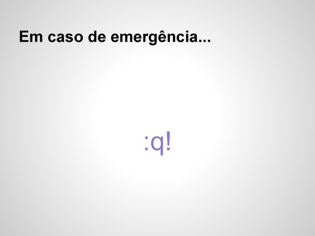 Em caso de emergência...
:q!

