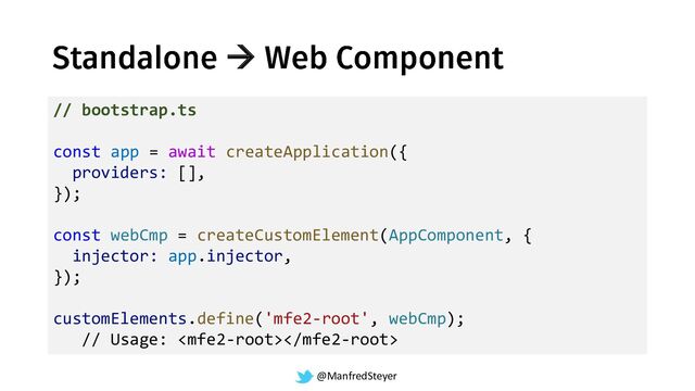 @ManfredSteyer
→
// bootstrap.ts
const app = await createApplication({
providers: [],
});
const webCmp = createCustomElement(AppComponent, {
injector: app.injector,
});
customElements.define('mfe2-root', webCmp);
// Usage: 
