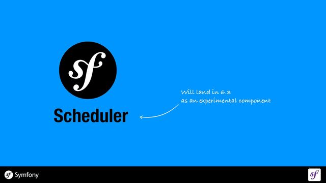 Scheduler
Will land in 6.3
 
as an experimental component
