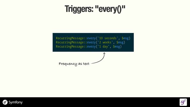 Triggers: "every()"
Frequency as text
RecurringMessage::every('10 seconds', $msg)


RecurringMessage::every('2 weeks', $msg)


RecurringMessage::every('1 day', $msg)
