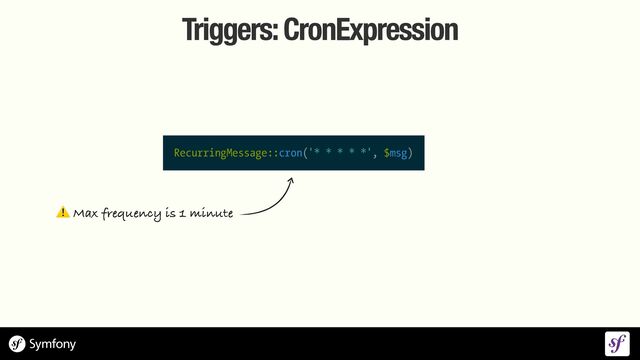 Triggers: CronExpression
RecurringMessage::cron('* * * * *', $msg)
⚠ Max frequency is 1 minute
