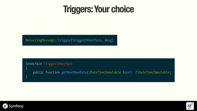 Triggers: Your choice
RecurringMessage::trigger(TriggerInterface, $msg)
interface TriggerInterface


{


public function getNextRunDate(\DateTimeImmutable $run): ?\DateTimeImmutable;


}
