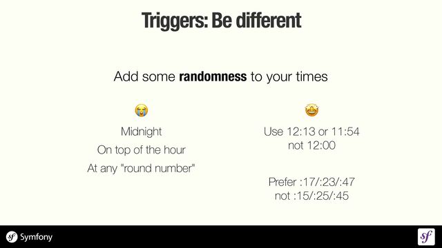 Triggers: Be different
😭


Midnight


On top of the hour


At any "round number"
Add some randomness to your times
🤩


Use 12:13 or 11:54
 
not 12:00


Prefer :17/:23/:47
 
not :15/:25/:45
