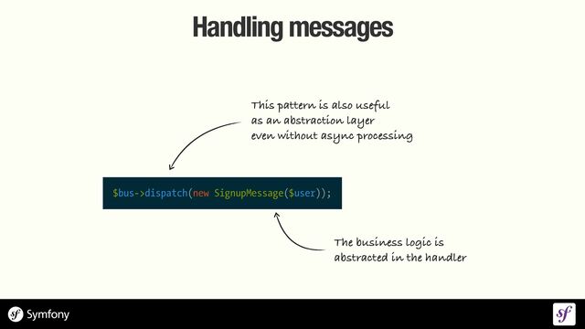 Handling messages
This pattern is also useful
 
as an abstraction layer
 
even without async processing
$bus->dispatch(new SignupMessage($user));
The business logic is
 
abstracted in the handler
