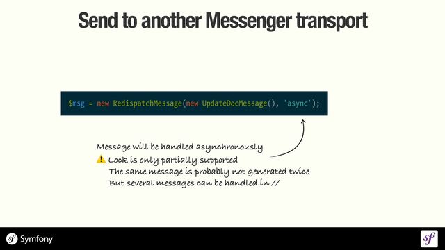Send to another Messenger transport
$msg = new RedispatchMessage(new UpdateDocMessage(), 'async');
Message will be handled asynchronously


⚠ Lock is only partially supported


The same message is probably not generated twice


But several messages can be handled in //
