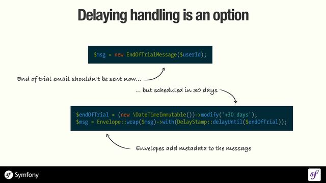Delaying handling is an option
$msg = new EndOfTrialMessage($userId);
End of trial email shouldn't be sent now...
Envelopes add metadata to the message
$endOfTrial = (new \DateTimeImmutable())->modify('+30 days');


$msg = Envelope::wrap($msg)->with(DelayStamp::delayUntil($endOfTrial));
... but scheduled in 30 days
