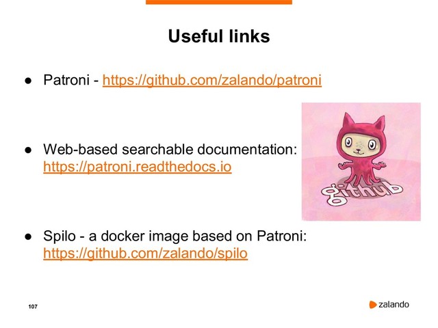 107
Useful links
● Patroni - https://github.com/zalando/patroni
● Web-based searchable documentation:
https://patroni.readthedocs.io
● Spilo - a docker image based on Patroni:
https://github.com/zalando/spilo

