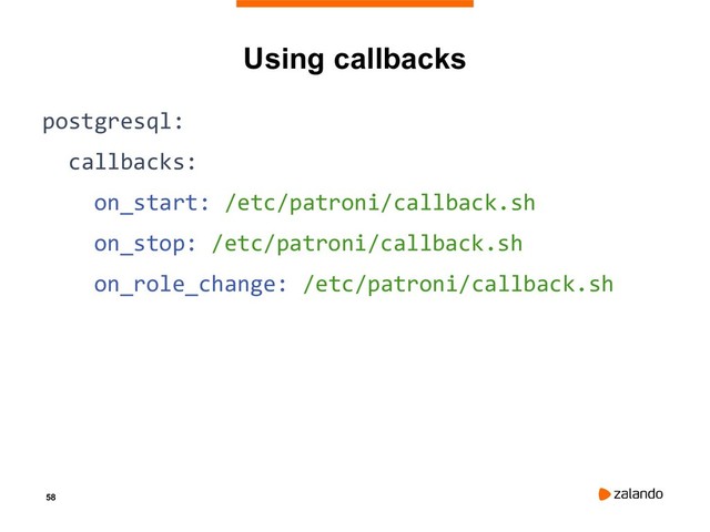 58
Using callbacks
postgresql:
callbacks:
on_start: /etc/patroni/callback.sh
on_stop: /etc/patroni/callback.sh
on_role_change: /etc/patroni/callback.sh
