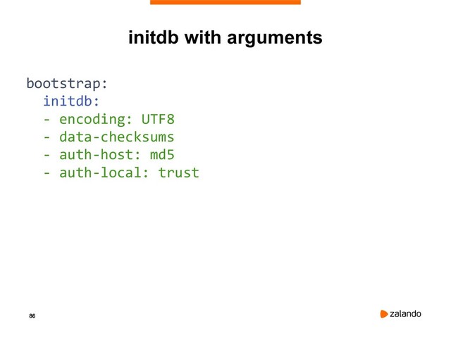 86
initdb with arguments
bootstrap:
initdb:
- encoding: UTF8
- data-checksums
- auth-host: md5
- auth-local: trust
