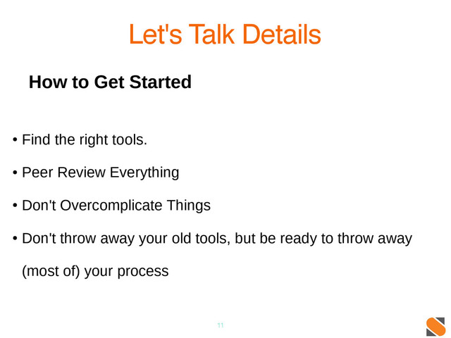 11
Let's Talk Details
How to Get Started
●
Find the right tools.
●
Peer Review Everything
●
Don't Overcomplicate Things
●
Don't throw away your old tools, but be ready to throw away
(most of) your process
